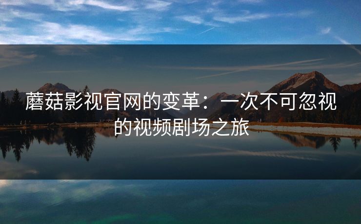 蘑菇影视官网的变革:一次不可忽视的视频剧场之旅 蘑菇影视官网的变革:一次不可忽视的视频剧场之旅