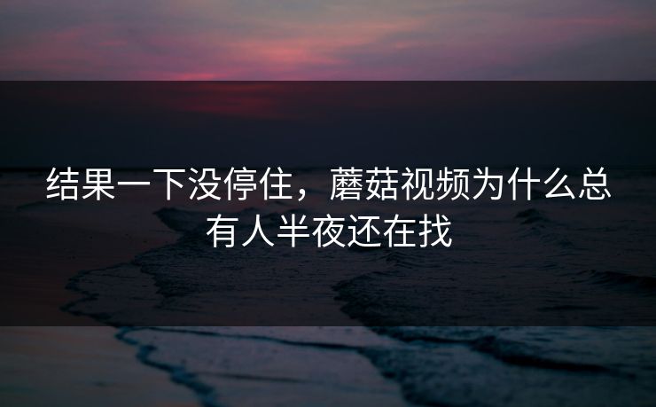 结果一下没停住,蘑菇视频为什么总有人半夜还在找 结果一下没停住,蘑菇视频为什么总有人半夜还在找