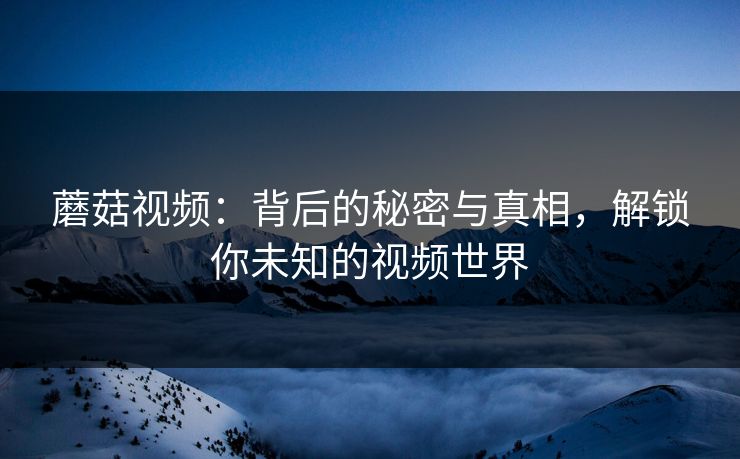 蘑菇视频：背后的秘密与真相，解锁你未知的视频世界