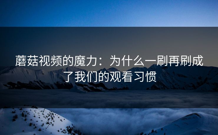蘑菇视频的魔力：为什么一刷再刷成了我们的观看习惯