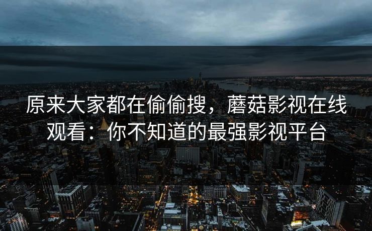 原来大家都在偷偷搜,蘑菇影视在线观看:你不知道的最强影视平台 原来大家都在偷偷搜,蘑菇影视在线观看:你不知道的最强影视平台