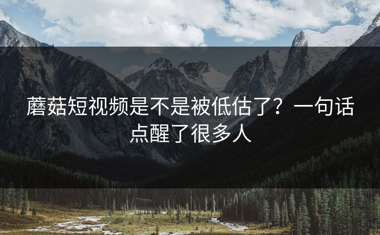 蘑菇短视频是不是被低估了?一句话点醒了很多人 蘑菇短视频是不是被低估了?一句话点醒了很多人