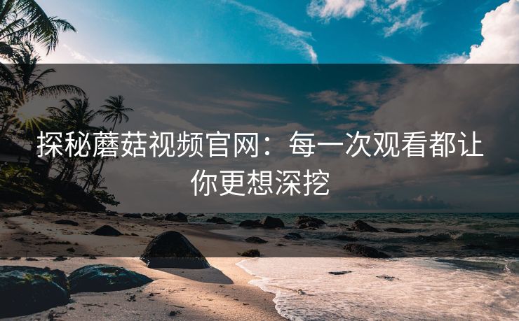 探秘蘑菇视频官网:每一次观看都让你更想深挖 探秘蘑菇视频官网:每一次观看都让你更想深挖