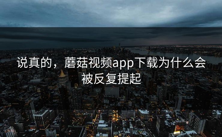 说真的,蘑菇视频app下载为什么会被反复提起 说真的,蘑菇视频app下载为什么会被反复提起