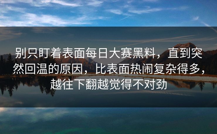 别只盯着表面每日大赛黑料,直到突然回温的原因,比表面热闹复杂得多,越往下翻越觉得不对劲 别只盯着表面每日大赛黑料,直到突然回温的原因,比表面热闹复杂得多,越往下翻越觉得不对劲