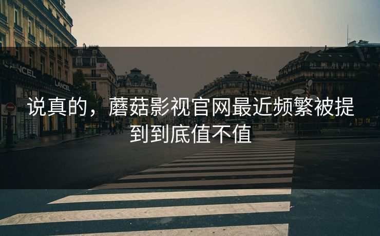 说真的,蘑菇影视官网最近频繁被提到到底值不值 说真的,蘑菇影视官网最近频繁被提到到底值不值