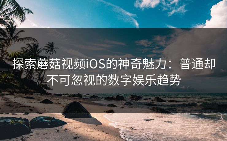 探索蘑菇视频iOS的神奇魅力:普通却不可忽视的数字娱乐趋势 探索蘑菇视频iOS的神奇魅力:普通却不可忽视的数字娱乐趋势