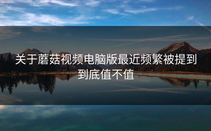 关于蘑菇视频电脑版最近频繁被提到到底值不值 关于蘑菇视频电脑版最近频繁被提到到底值不值