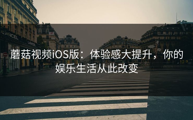 蘑菇视频iOS版:体验感大提升,你的娱乐生活从此改变 蘑菇视频iOS版:体验感大提升,你的娱乐生活从此改变