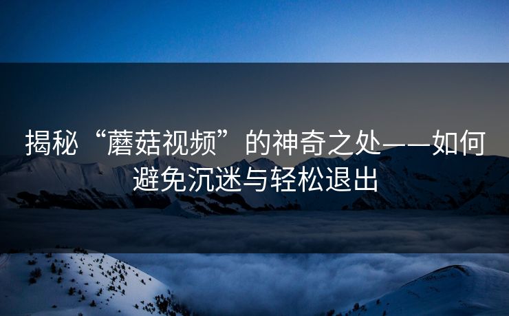 揭秘“蘑菇视频”的神奇之处——如何避免沉迷与轻松退出 揭秘“蘑菇视频”的神奇之处——如何避免沉迷与轻松退出