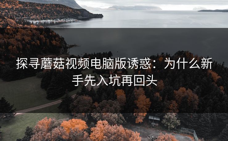 探寻蘑菇视频电脑版诱惑:为什么新手先入坑再回头 探寻蘑菇视频电脑版诱惑:为什么新手先入坑再回头