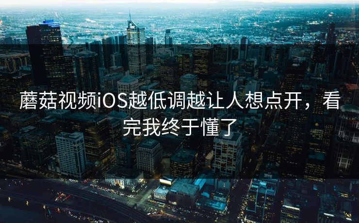 蘑菇视频iOS越低调越让人想点开,看完我终于懂了 蘑菇视频iOS越低调越让人想点开,看完我终于懂了