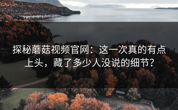 探秘蘑菇视频官网:这一次真的有点上头,藏了多少人没说的细节? 探秘蘑菇视频官网:这一次真的有点上头,藏了多少人没说的细节?