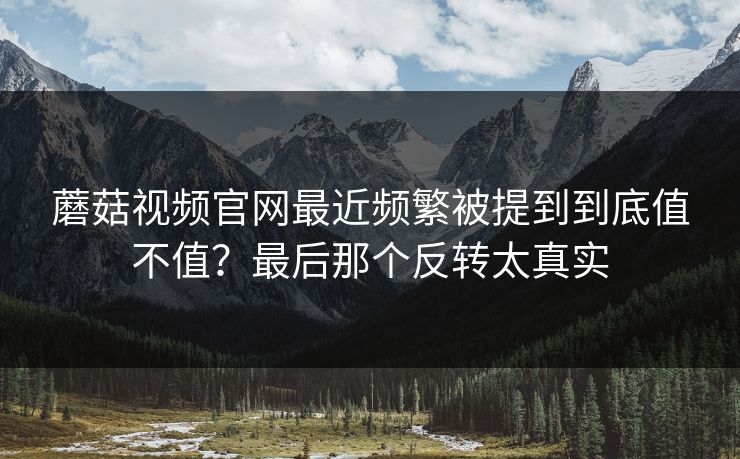 蘑菇视频官网最近频繁被提到到底值不值?最后那个反转太真实 蘑菇视频官网最近频繁被提到到底值不值?最后那个反转太真实