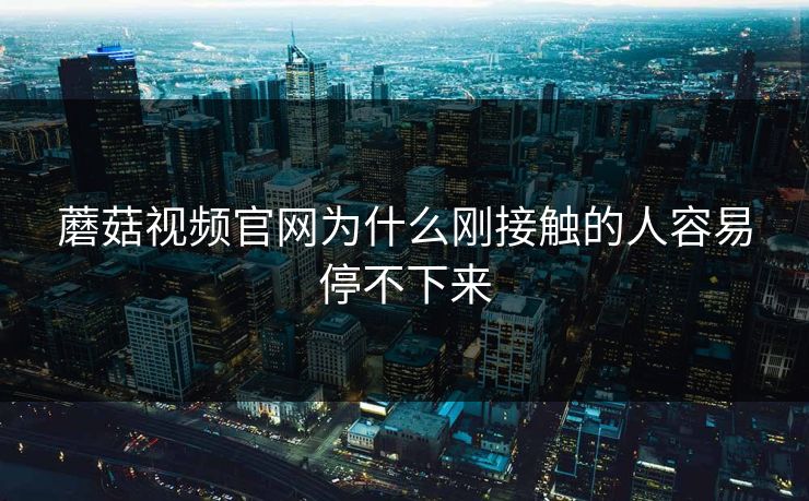 蘑菇视频官网为什么刚接触的人容易停不下来