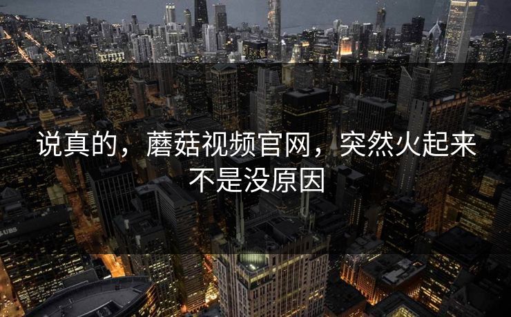 说真的，蘑菇视频官网，突然火起来不是没原因