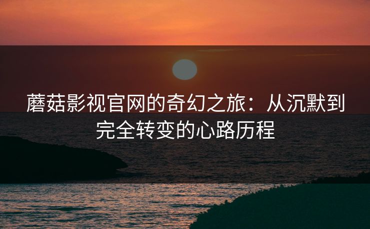 蘑菇影视官网的奇幻之旅:从沉默到完全转变的心路历程 蘑菇影视官网的奇幻之旅:从沉默到完全转变的心路历程
