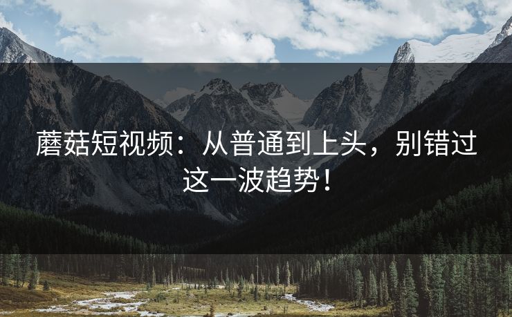 蘑菇短视频：从普通到上头，别错过这一波趋势！