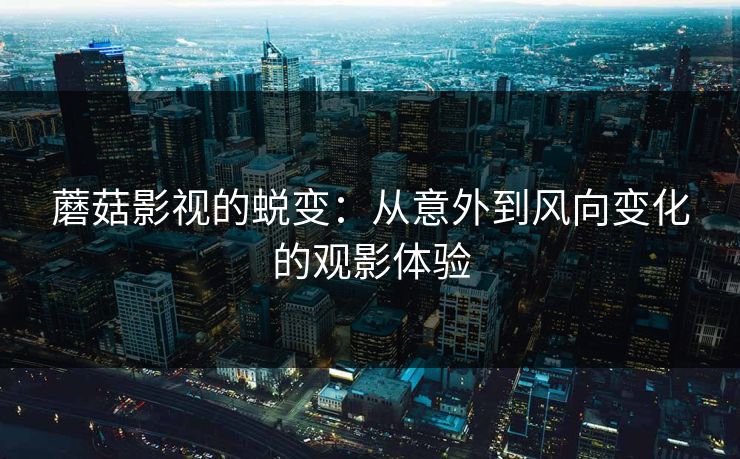 蘑菇影视的蜕变:从意外到风向变化的观影体验 蘑菇影视的蜕变:从意外到风向变化的观影体验