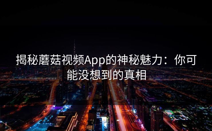 揭秘蘑菇视频App的神秘魅力:你可能没想到的真相 揭秘蘑菇视频App的神秘魅力:你可能没想到的真相