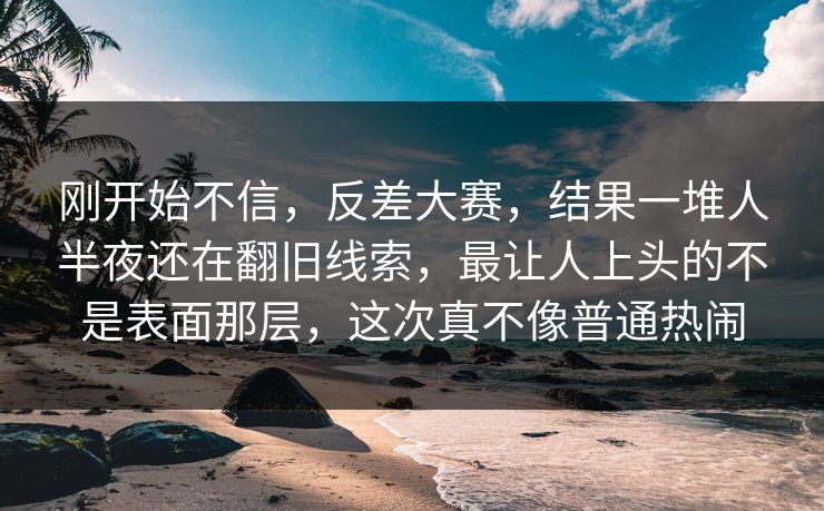 刚开始不信,反差大赛,结果一堆人半夜还在翻旧线索,最让人上头的不是表面那层,这次真不像普通热闹 刚开始不信,反差大赛,结果一堆人半夜还在翻旧线索,最让人上头的不是表面那层,这次真不像普通热闹