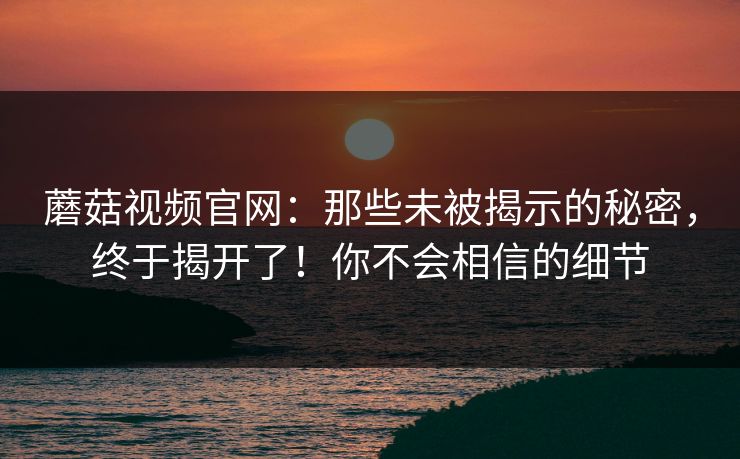 蘑菇视频官网：那些未被揭示的秘密，终于揭开了！你不会相信的细节