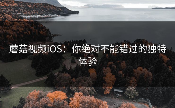 蘑菇视频iOS:你绝对不能错过的独特体验 蘑菇视频iOS:你绝对不能错过的独特体验