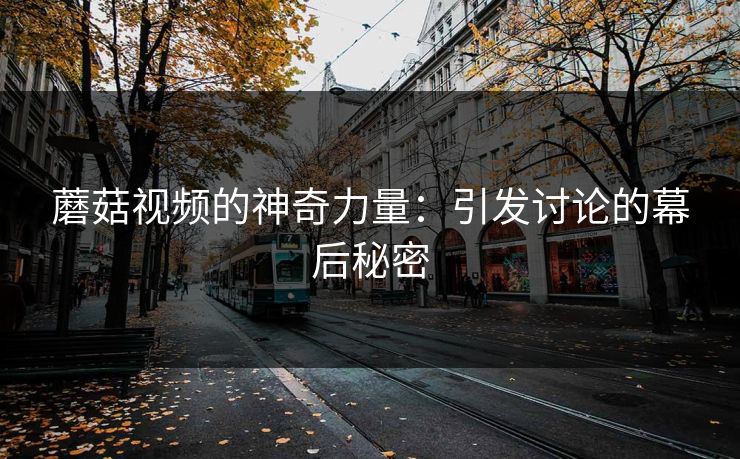 蘑菇视频的神奇力量：引发讨论的幕后秘密