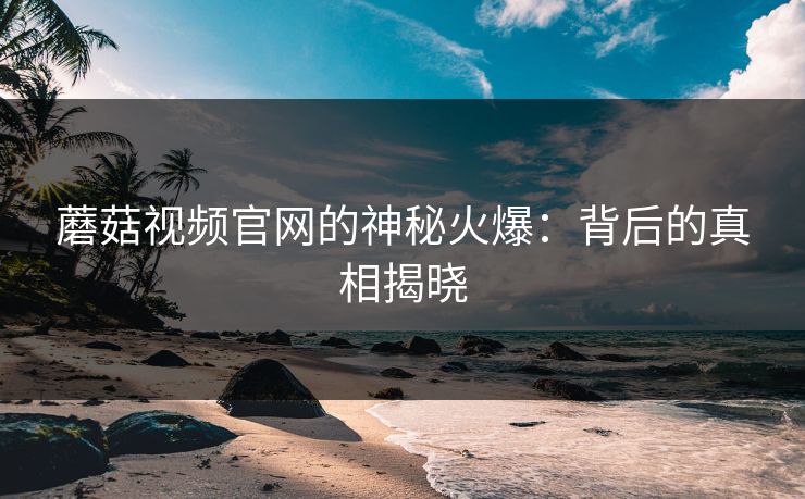 蘑菇视频官网的神秘火爆：背后的真相揭晓