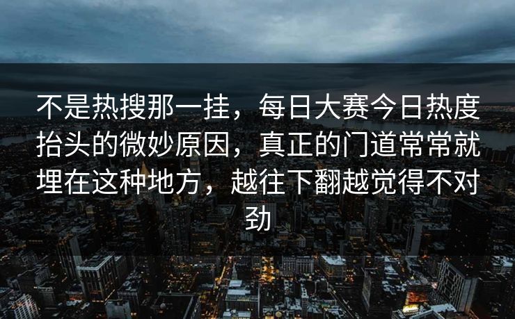 不是热搜那一挂，每日大赛今日热度抬头的微妙原因，真正的门道常常就埋在这种地方，越往下翻越觉得不对劲