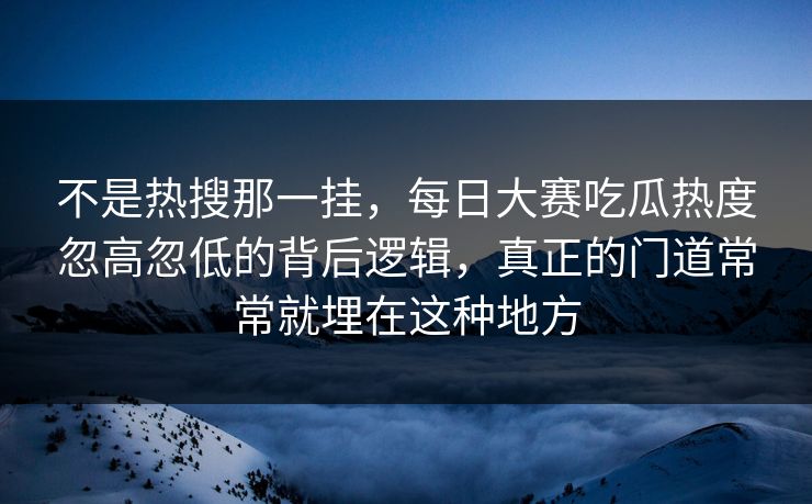 不是热搜那一挂，每日大赛吃瓜热度忽高忽低的背后逻辑，真正的门道常常就埋在这种地方