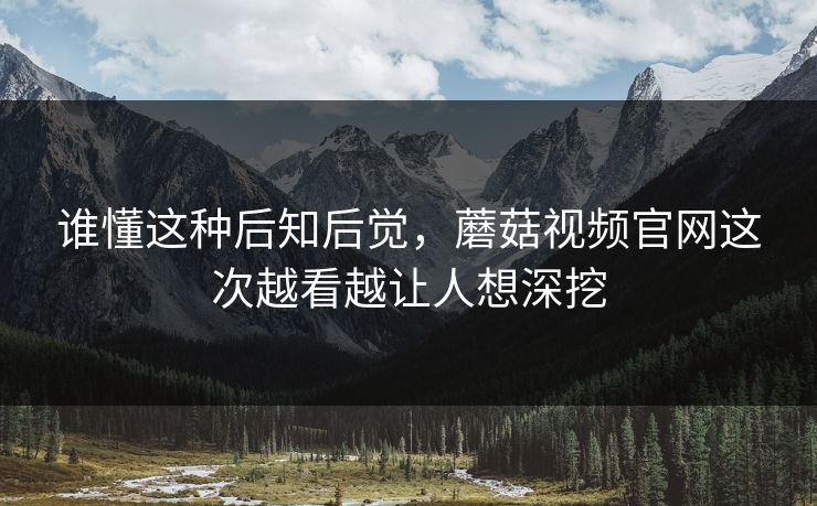 谁懂这种后知后觉,蘑菇视频官网这次越看越让人想深挖 谁懂这种后知后觉,蘑菇视频官网这次越看越让人想深挖