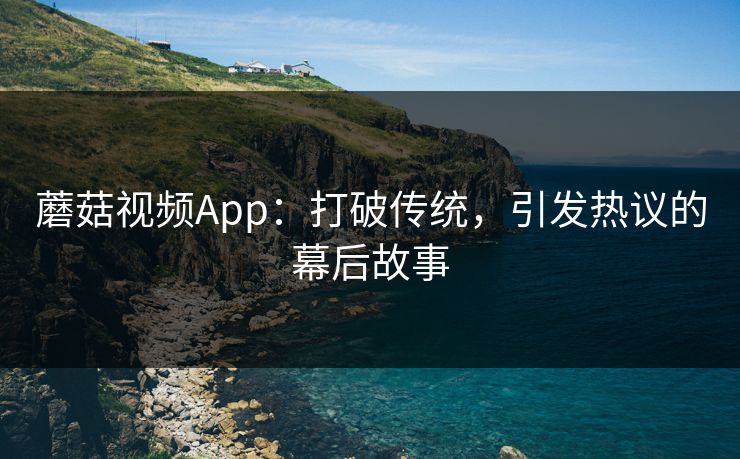 蘑菇视频App:打破传统,引发热议的幕后故事 蘑菇视频App:打破传统,引发热议的幕后故事