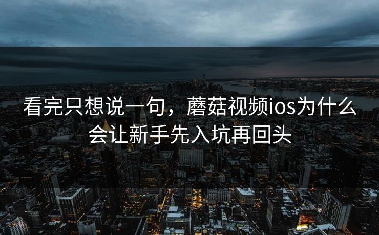 看完只想说一句,蘑菇视频ios为什么会让新手先入坑再回头 看完只想说一句,蘑菇视频ios为什么会让新手先入坑再回头
