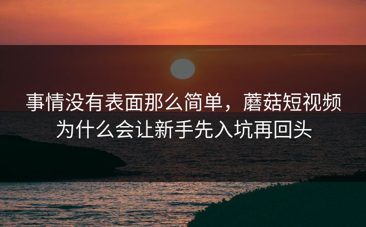 事情没有表面那么简单,蘑菇短视频为什么会让新手先入坑再回头 事情没有表面那么简单,蘑菇短视频为什么会让新手先入坑再回头