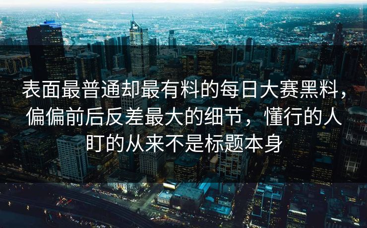 表面最普通却最有料的每日大赛黑料,偏偏前后反差最大的细节,懂行的人盯的从来不是标题本身 表面最普通却最有料的每日大赛黑料,偏偏前后反差最大的细节,懂行的人盯的从来不是标题本身