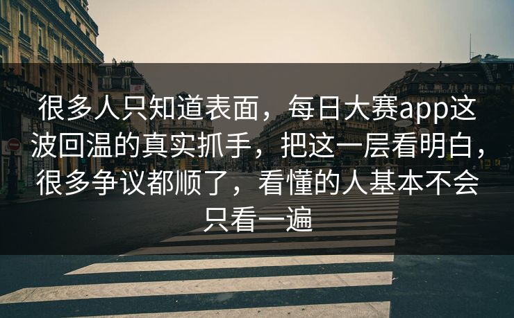 很多人只知道表面,每日大赛app这波回温的真实抓手,把这一层看明白,很多争议都顺了,看懂的人基本不会只看一遍 很多人只知道表面,每日大赛app这波回温的真实抓手,把这一层看明白,很多争议都顺了,看懂的人基本不会只看一遍