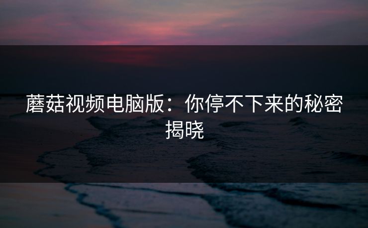 蘑菇视频电脑版:你停不下来的秘密揭晓 蘑菇视频电脑版:你停不下来的秘密揭晓