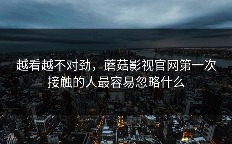 越看越不对劲，蘑菇影视官网第一次接触的人最容易忽略什么
