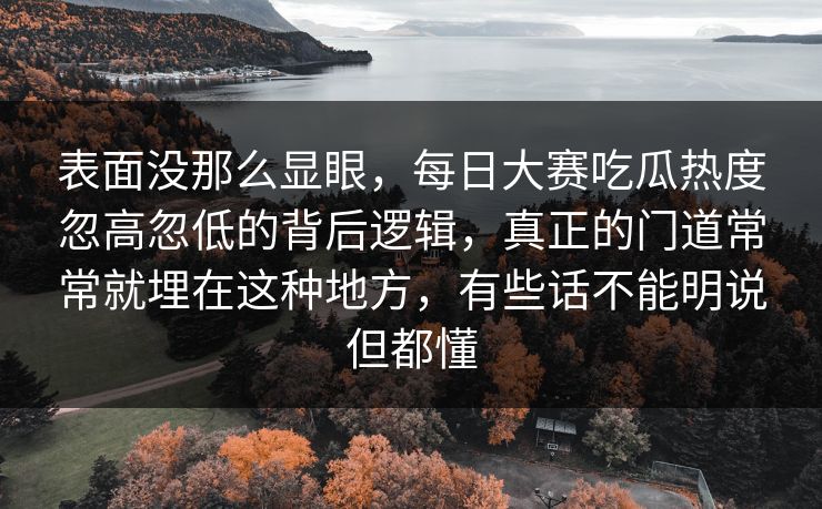 表面没那么显眼,每日大赛吃瓜热度忽高忽低的背后逻辑,真正的门道常常就埋在这种地方,有些话不能明说但都懂 表面没那么显眼,每日大赛吃瓜热度忽高忽低的背后逻辑,真正的门道常常就埋在这种地方,有些话不能明说但都懂