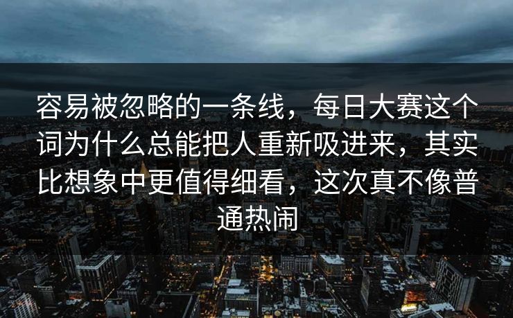 容易被忽略的一条线，每日大赛这个词为什么总能把人重新吸进来，其实比想象中更值得细看，这次真不像普通热闹