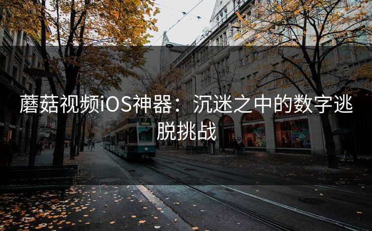蘑菇视频iOS神器:沉迷之中的数字逃脱挑战 蘑菇视频iOS神器:沉迷之中的数字逃脱挑战