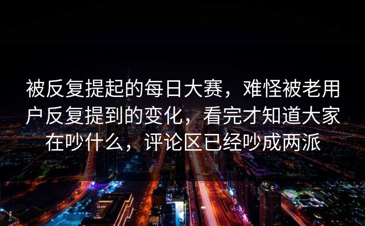 被反复提起的每日大赛,难怪被老用户反复提到的变化,看完才知道大家在吵什么,评论区已经吵成两派 被反复提起的每日大赛,难怪被老用户反复提到的变化,看完才知道大家在吵什么,评论区已经吵成两派