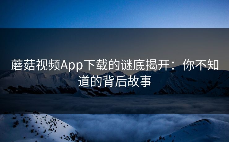 蘑菇视频App下载的谜底揭开:你不知道的背后故事 蘑菇视频App下载的谜底揭开:你不知道的背后故事