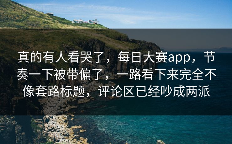 真的有人看哭了,每日大赛app,节奏一下被带偏了,一路看下来完全不像套路标题,评论区已经吵成两派 真的有人看哭了,每日大赛app,节奏一下被带偏了,一路看下来完全不像套路标题,评论区已经吵成两派