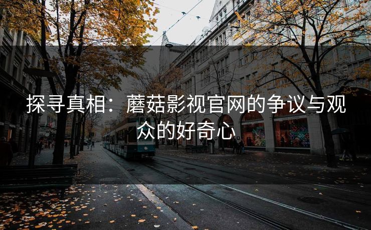 探寻真相：蘑菇影视官网的争议与观众的好奇心