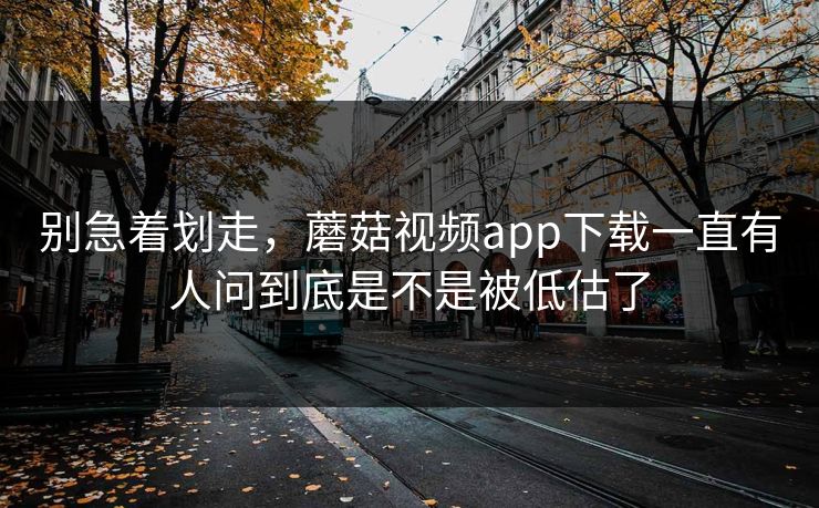 别急着划走,蘑菇视频app下载一直有人问到底是不是被低估了 别急着划走,蘑菇视频app下载一直有人问到底是不是被低估了