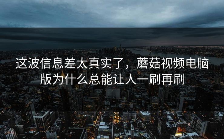 这波信息差太真实了,蘑菇视频电脑版为什么总能让人一刷再刷 这波信息差太真实了,蘑菇视频电脑版为什么总能让人一刷再刷