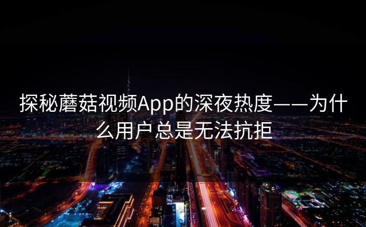 探秘蘑菇视频App的深夜热度——为什么用户总是无法抗拒 探秘蘑菇视频App的深夜热度——为什么用户总是无法抗拒