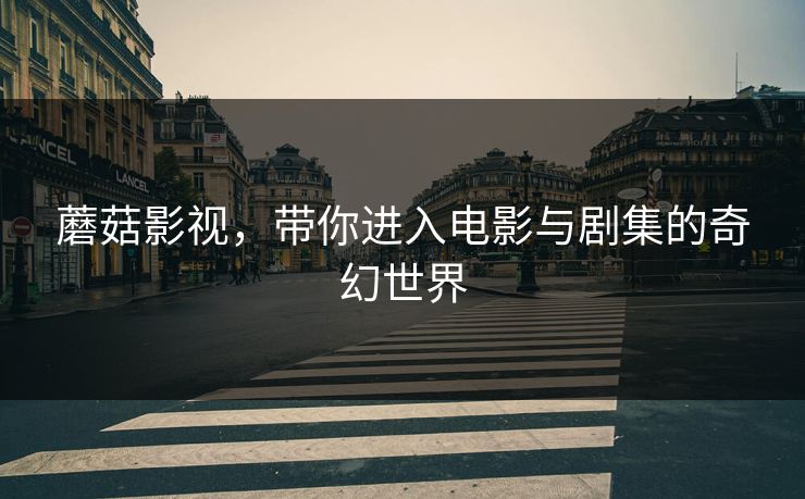 蘑菇影视,带你进入电影与剧集的奇幻世界 蘑菇影视,带你进入电影与剧集的奇幻世界